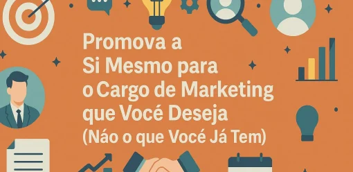 Promova a Si Mesmo para o Cargo de Marketing que Você Deseja (Não o que Você Já Tem)