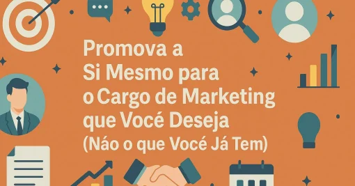 Promova a Si Mesmo para o Cargo de Marketing que Você Deseja (Não o que Você Já Tem)