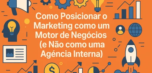 Como Posicionar o Marketing como um Motor de Negócios (e Não como uma Agência Interna)