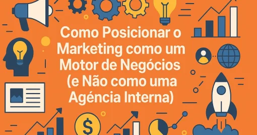 Como Posicionar o Marketing como um Motor de Negócios (e Não como uma Agência Interna)
