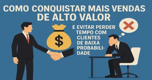 Como Conquistar Mais Vendas de Alto Valor e Evitar Perder Tempo com Clientes de Baixa Probabilidade