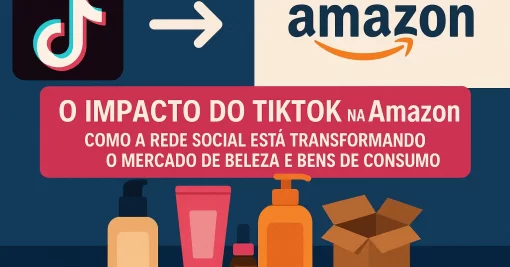 O Impacto do TikTok na Amazon: Como a Rede Social Está Transformando o Mercado de Beleza e Bens de Consumo