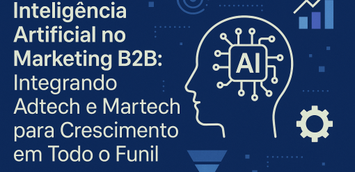 Inteligência Artificial no Marketing B2B: Integrando Adtech e Martech para Crescimento em Todo o Funil
