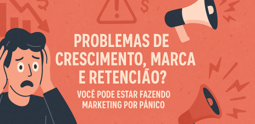 Problemas de Crescimento, Marca e Retenção? Você Pode Estar Fazendo Marketing por Pânico