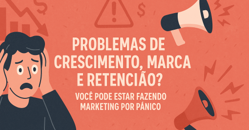 Problemas de Crescimento, Marca e Retenção? Você Pode Estar Fazendo Marketing por Pânico