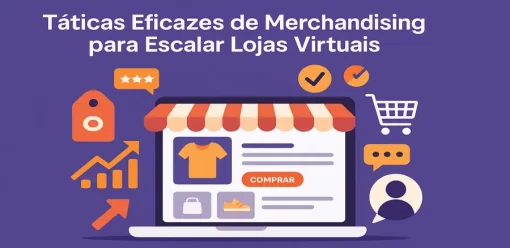 Táticas Eficazes de Merchandising para Escalar Lojas Virtuais