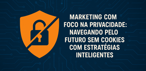 Marketing com Foco na Privacidade: Navegando pelo Futuro sem Cookies com Estratégias Inteligentes