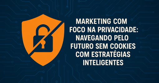 Marketing com Foco na Privacidade: Navegando pelo Futuro sem Cookies com Estratégias Inteligentes