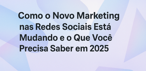 Como o Novo Marketing nas Redes Sociais Está Mudando e o Que Você Precisa Saber em 2025
