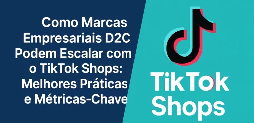 Como Marcas Empresariais D2C Podem Escalar com o TikTok Shops: Melhores Práticas e Métricas-Chave
