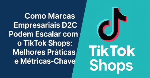 Como Marcas Empresariais D2C Podem Escalar com o TikTok Shops: Melhores Práticas e Métricas-Chave