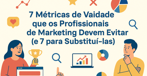 7 Métricas de Vaidade que os Profissionais de Marketing Devem Evitar (e 7 para Substituí-las)