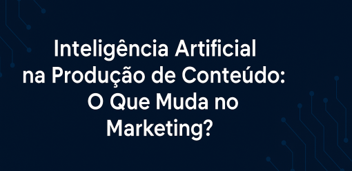 Inteligência Artificial na Produção de Conteúdo: Tudo o que Você Precisa Saber