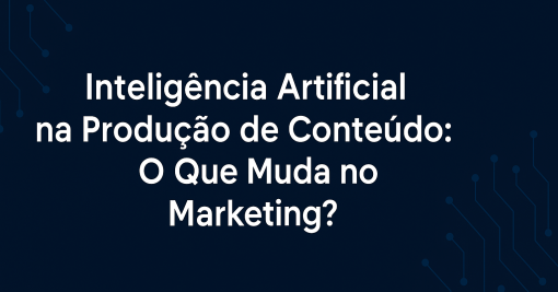 Inteligência Artificial na Produção de Conteúdo: Tudo o que Você Precisa Saber