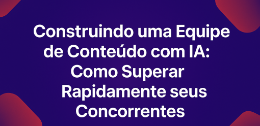Construindo uma Equipe de Conteúdo com IA: Como Superar Rapidamente Seus Concorrentes