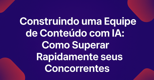 Construindo uma Equipe de Conteúdo com IA: Como Superar Rapidamente Seus Concorrentes
