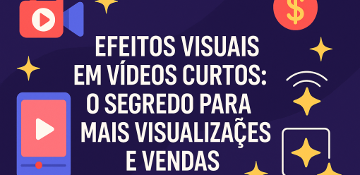 Efeitos Visuais em Vídeos Curtos: O Segredo para Mais Visualizações e Vendas