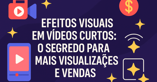 Efeitos Visuais em Vídeos Curtos: O Segredo para Mais Visualizações e Vendas