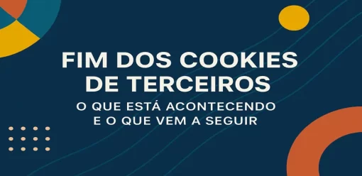 Fim dos Cookies de Terceiros: O Que Está Acontecendo e O Que Vem a Seguir