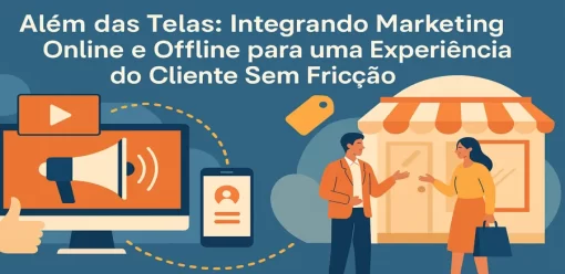 Além das Telas: Integrando Marketing Online e Offline para uma Experiência do Cliente Sem Fricção