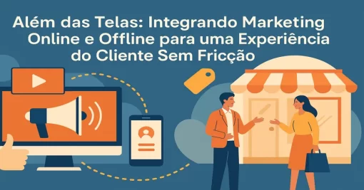 Além das Telas: Integrando Marketing Online e Offline para uma Experiência do Cliente Sem Fricção