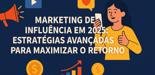 Marketing de Influência em 2025: Estratégias Avançadas para Maximizar o Retorno