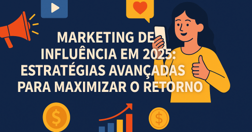 Marketing de Influência em 2025: Estratégias Avançadas para Maximizar o Retorno