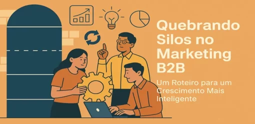 Quebrando Silos no Marketing B2B: Um Roteiro para um Crescimento Mais Inteligente