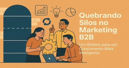 Quebrando Silos no Marketing B2B: Um Roteiro para um Crescimento Mais Inteligente