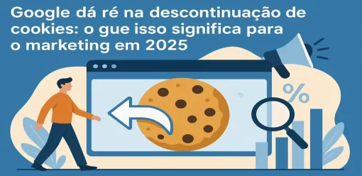 Google dá ré na descontinuação de cookies: o que isso significa para o marketing em 2025