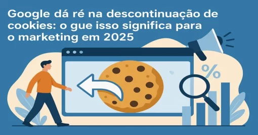 Google dá ré na descontinuação de cookies: o que isso significa para o marketing em 2025