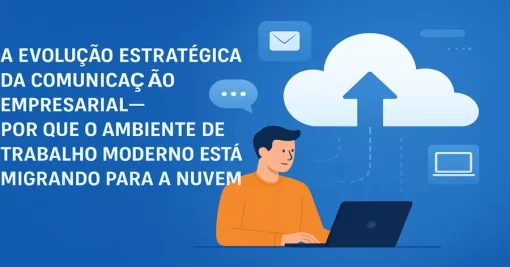 A evolução estratégica da comunicação empresarial — por que o ambiente de trabalho moderno está migrando para a nuvem