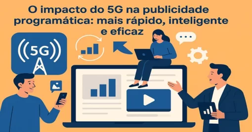 O impacto do 5G na publicidade programática: mais rápido, inteligente e eficaz