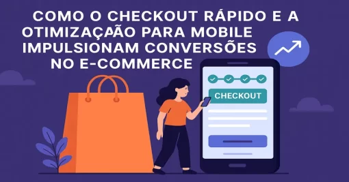 Como o Checkout Rápido e a Otimização para Mobile Impulsionam Conversões no e-Commerce