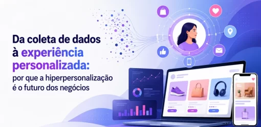 Da coleta de dados à experiência personalizada: por que a hiperpersonalização é o futuro dos negócios