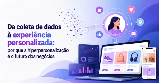 Da coleta de dados à experiência personalizada: por que a hiperpersonalização é o futuro dos negócios